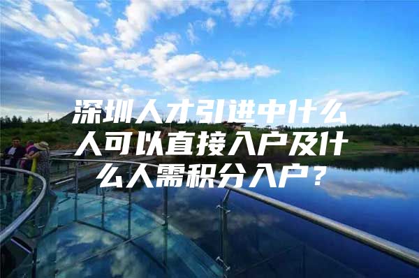 深圳人才引进中什么人可以直接入户及什么人需积分入户？