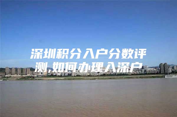 深圳积分入户分数评测,如何办理入深户