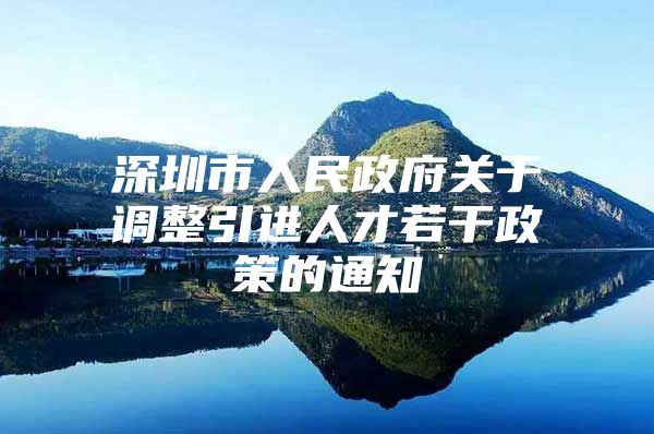 深圳市人民政府关于调整引进人才若干政策的通知