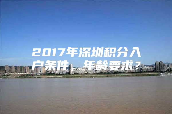 2017年深圳积分入户条件，年龄要求？