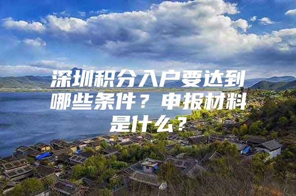 深圳积分入户要达到哪些条件？申报材料是什么？