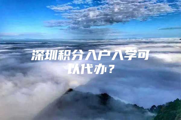 深圳积分入户入学可以代办？