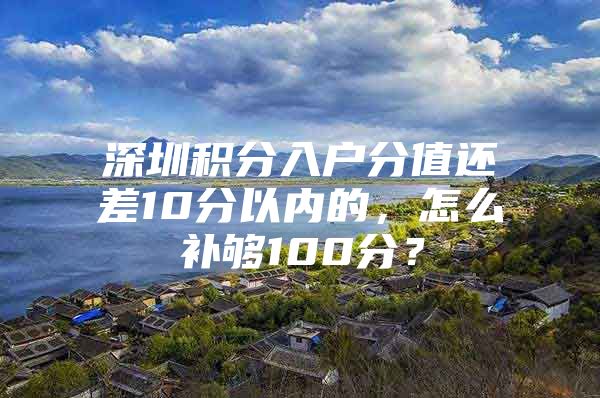 深圳积分入户分值还差10分以内的，怎么补够100分？