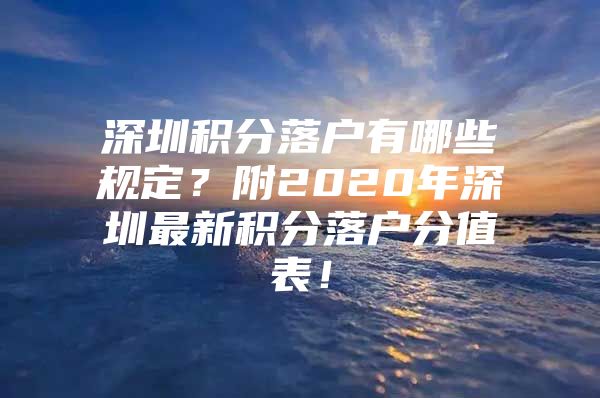 深圳积分落户有哪些规定？附2020年深圳最新积分落户分值表！