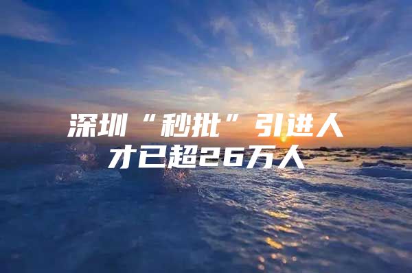 深圳“秒批”引进人才已超26万人