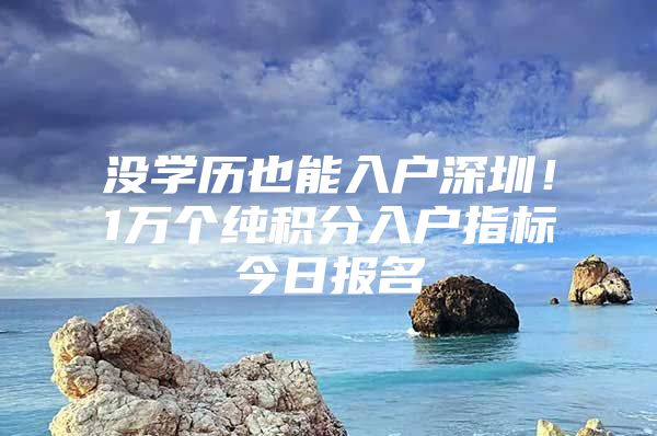 没学历也能入户深圳！1万个纯积分入户指标今日报名