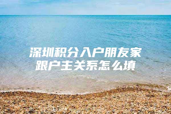 深圳积分入户朋友家跟户主关系怎么填