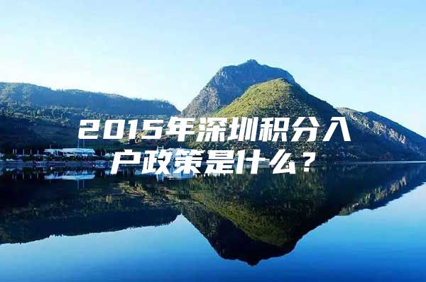 2015年深圳积分入户政策是什么？