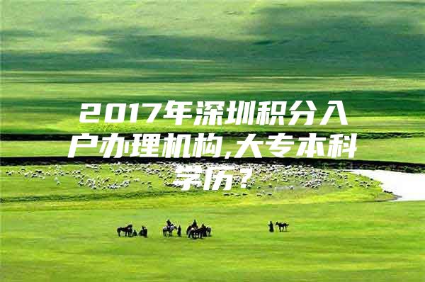 2017年深圳积分入户办理机构,大专本科学历？