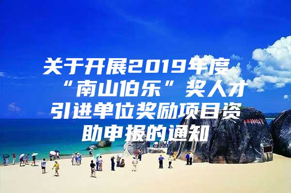 关于开展2019年度“南山伯乐”奖人才引进单位奖励项目资助申报的通知