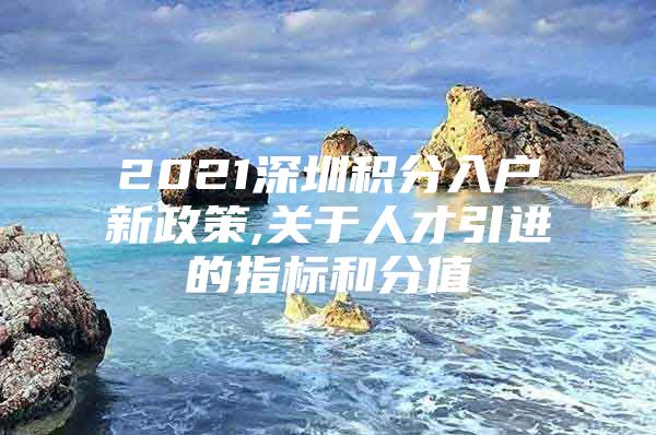 2021深圳积分入户新政策,关于人才引进的指标和分值