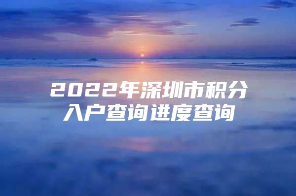 2022年深圳市积分入户查询进度查询