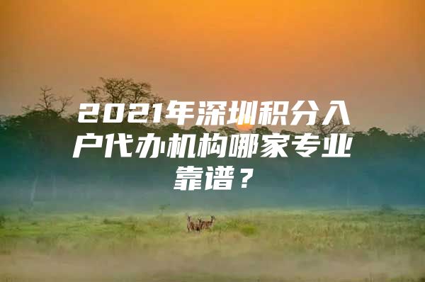 2021年深圳积分入户代办机构哪家专业靠谱？