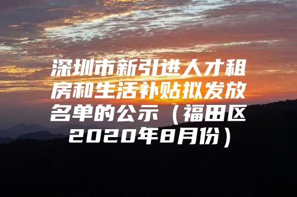 深圳市新引进人才租房和生活补贴拟发放名单的公示（福田区2020年8月份）