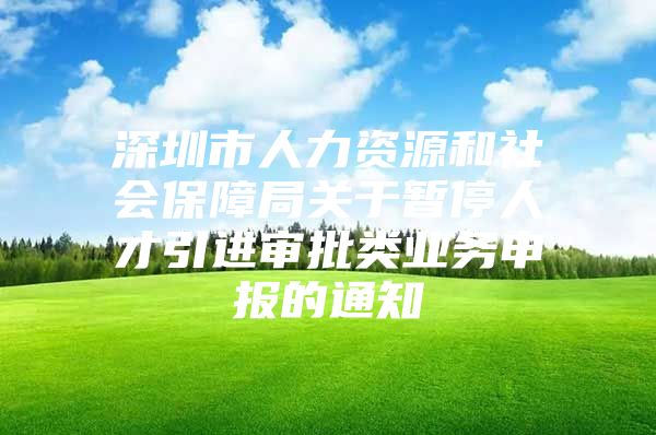 深圳市人力资源和社会保障局关于暂停人才引进审批类业务申报的通知