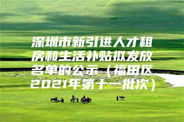 深圳市新引进人才租房和生活补贴拟发放名单的公示（福田区2021年第十一批次）