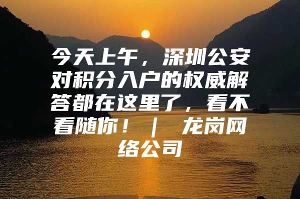 今天上午，深圳公安对积分入户的权威解答都在这里了，看不看随你！｜ 龙岗网络公司