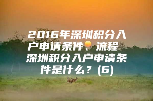 2016年深圳积分入户申请条件、流程 深圳积分入户申请条件是什么？(6)