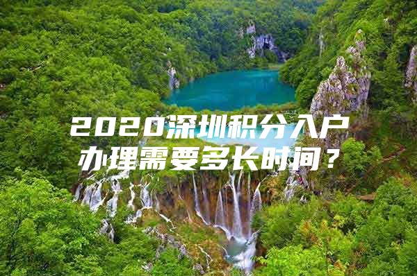 2020深圳积分入户办理需要多长时间？