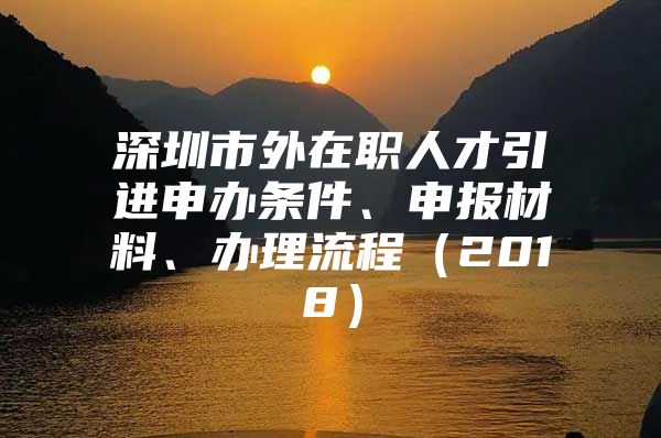 深圳市外在职人才引进申办条件、申报材料、办理流程（2018）