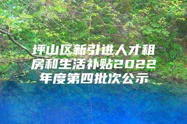 坪山区新引进人才租房和生活补贴2022年度第四批次公示