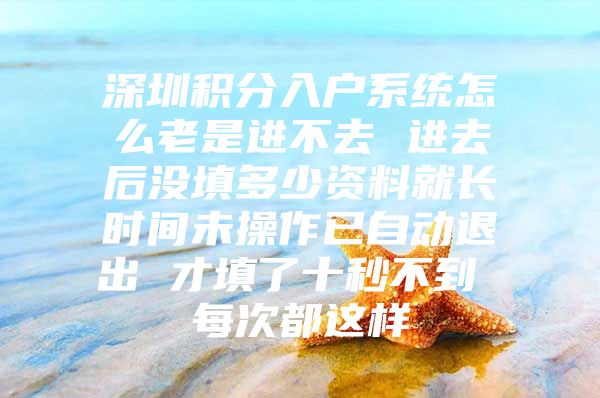 深圳积分入户系统怎么老是进不去 进去后没填多少资料就长时间未操作已自动退出 才填了十秒不到 每次都这样