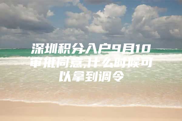 深圳积分入户9月10审批同意,什么时候可以拿到调令