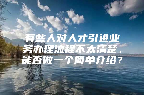 有些人对人才引进业务办理流程不太清楚，能否做一个简单介绍？