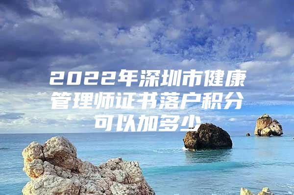 2022年深圳市健康管理师证书落户积分可以加多少