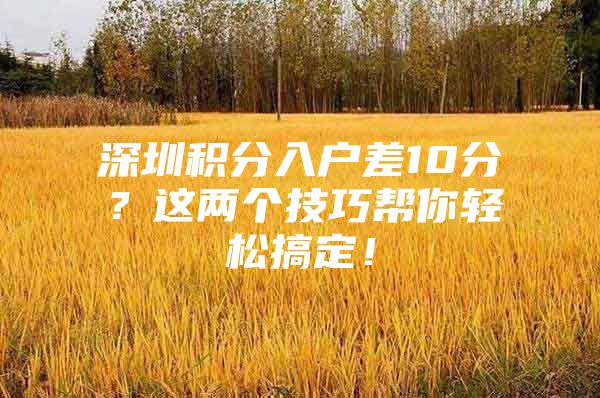 深圳积分入户差10分？这两个技巧帮你轻松搞定！