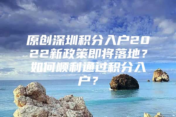 原创深圳积分入户2022新政策即将落地？如何顺利通过积分入户？