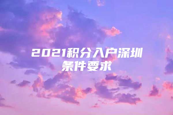 2021积分入户深圳条件要求