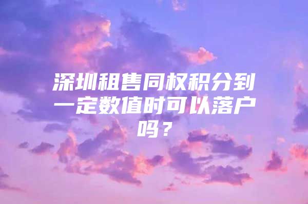 深圳租售同权积分到一定数值时可以落户吗？