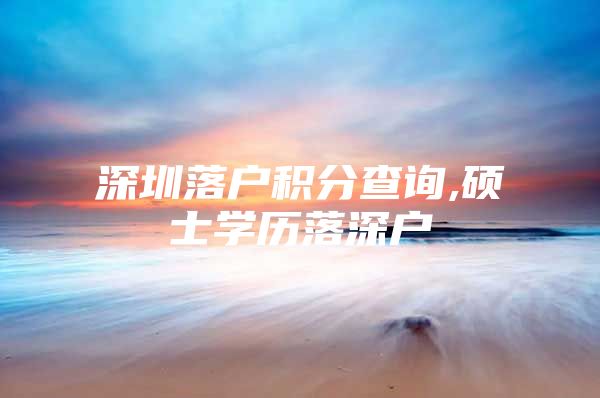 深圳落户积分查询,硕士学历落深户