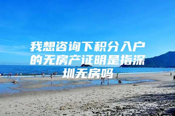 我想咨询下积分入户的无房产证明是指深圳无房吗