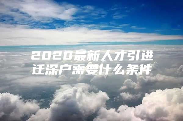 2020最新人才引进迁深户需要什么条件