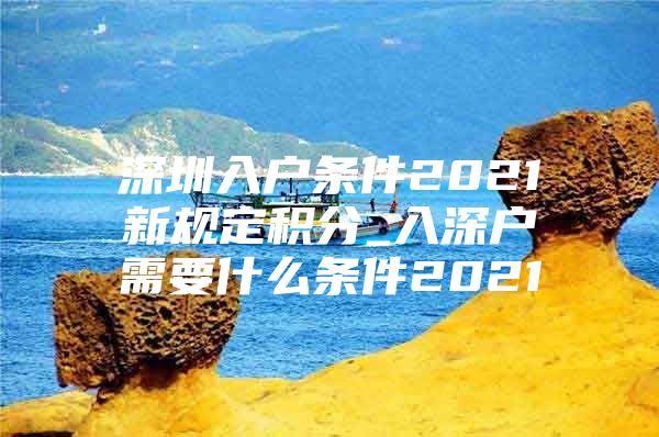 深圳入户条件2021新规定积分_入深户需要什么条件2021