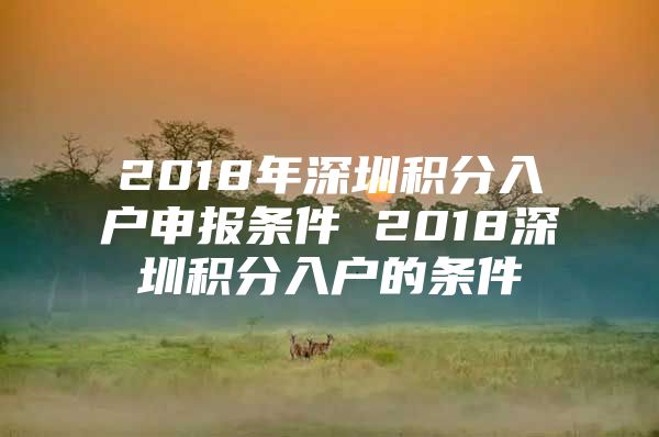 2018年深圳积分入户申报条件 2018深圳积分入户的条件