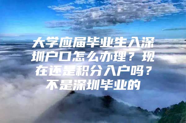 大学应届毕业生入深圳户口怎么办理？现在还是积分入户吗？不是深圳毕业的