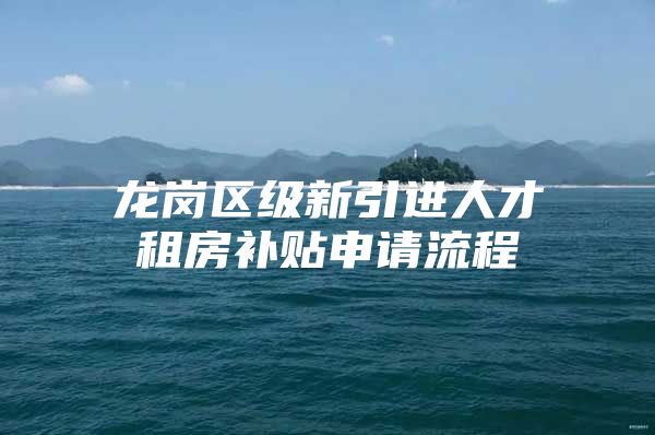 龙岗区级新引进人才租房补贴申请流程