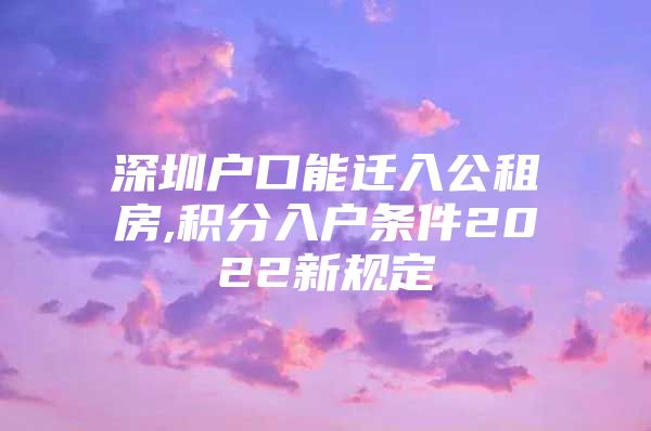 深圳户口能迁入公租房,积分入户条件2022新规定