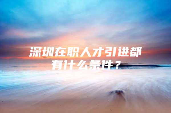 深圳在职人才引进都有什么条件？