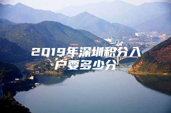 2019年深圳积分入户要多少分