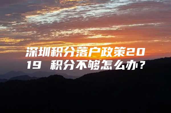 深圳积分落户政策2019 积分不够怎么办？