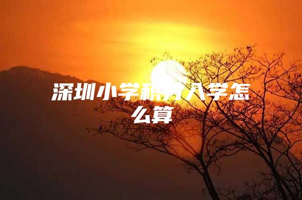 深圳小学积分入学怎么算