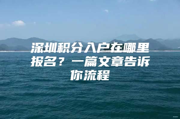 深圳积分入户在哪里报名？一篇文章告诉你流程