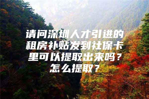 请问深圳人才引进的租房补贴发到社保卡里可以提取出来吗？怎么提取？