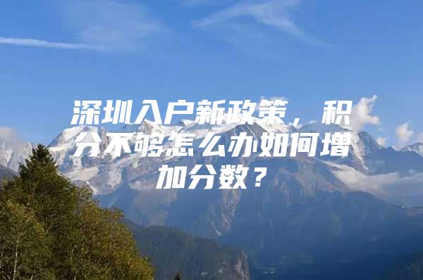 深圳入户新政策，积分不够怎么办如何增加分数？