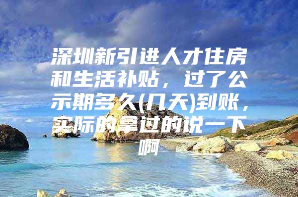 深圳新引进人才住房和生活补贴，过了公示期多久(几天)到账，实际的拿过的说一下啊