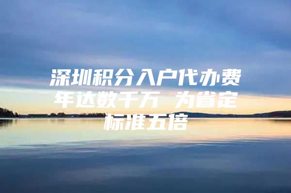 深圳积分入户代办费年达数千万 为省定标准五倍